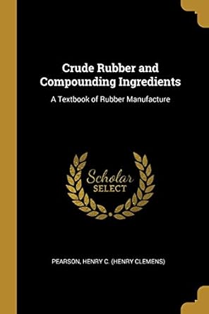 crude rubber and compounding ingredients a textbook of rubber manufacture 1st edition pearson henry c