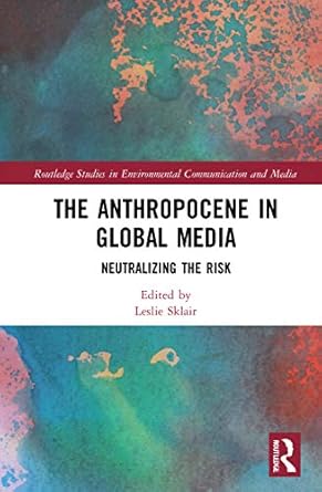 the anthropocene in global media neutralizing the risk 1st edition leslie sklair 0367375974, 978-0367375973