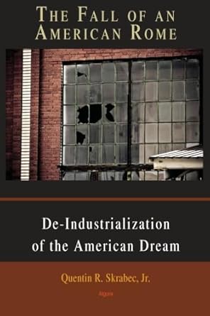 the fall of an american rome deindustrialization of the american dream 1st edition quentin r skrabecjr