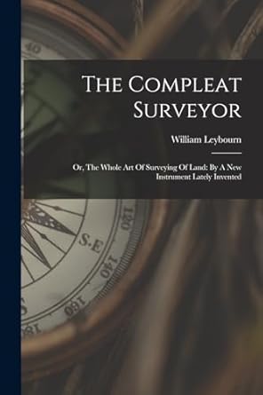 the compleat surveyor or the whole art of surveying of land by a new instrument lately invented 1st edition
