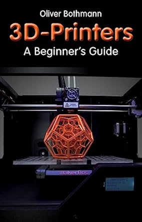 3d printers a beginners guide learn the basics of 3d printing construction tips and tricks for data software