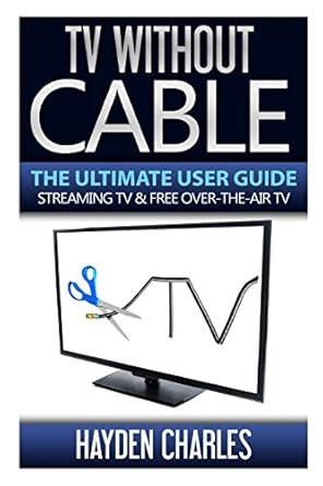 tv without cable the ultimate user guide streaming tv and free over the air tv 1st edition hayden charles