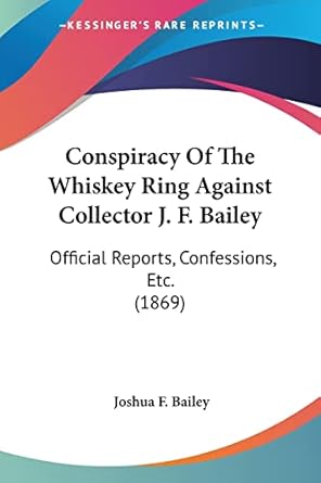 conspiracy of the whiskey ring against collector j f bailey official reports confessions etc 1st edition