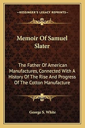 memoir of samuel slater the father of american manufactures connected with a history of the rise and progress