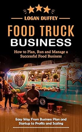 food truck business discover how to plan run and manage a successful food business 1st edition logan duffey