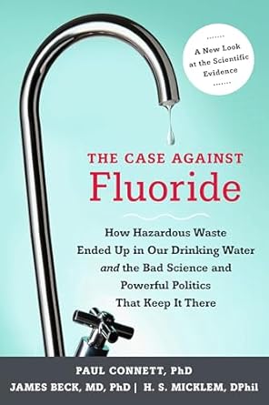 the case against fluoride how hazardous waste ended up in our drinking water and the bad science and powerful