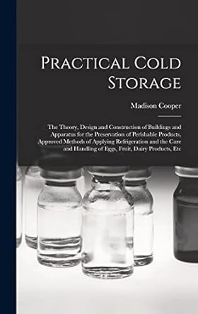 practical cold storage the theory design and construction of buildings and apparatus for the preservation of