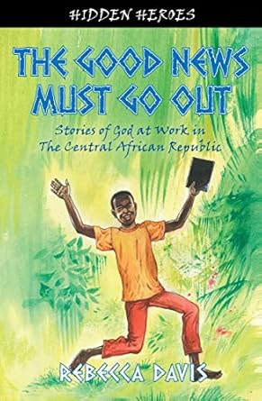 the good news must go out true stories of god at work in the central african republic 1st edition rebecca