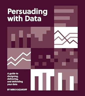 persuading with data a guide to designing delivering and defending your data 1st edition miro kazakoff