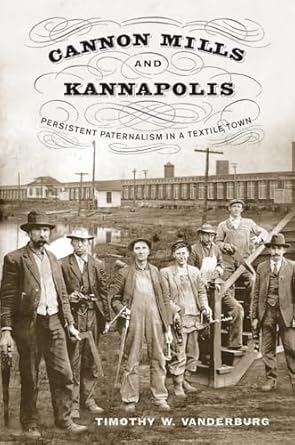 cannon mills and kannapolis persistent paternalism in a textile town 1st edition timothy w vanderburg