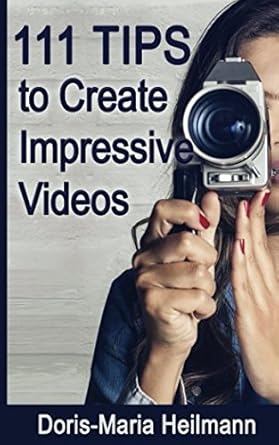111 tips to create impressive videos how to plan create upload and market videos 1st edition doris maria