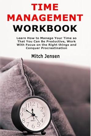 time management workbook learn how to manage your time so that you can be productive work with focus on the