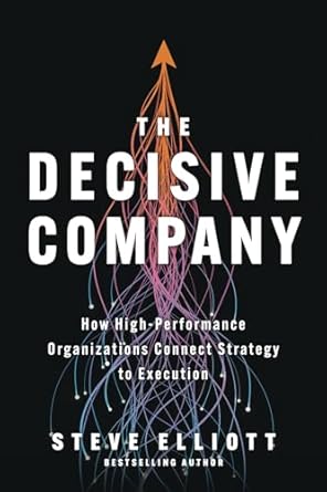 the decisive company how high performance organizations connect strategy to execution 1st edition steve