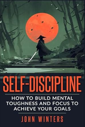 self discipline how to build mental toughness and focus to achieve your goals 1st edition john winters