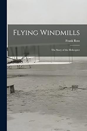 flying windmills the story of the helicopter 1st edition frank 1914 1998 ross 1014032563, 978-1014032560