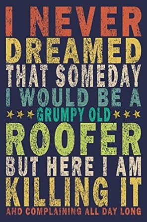 i never dreamed that somedayi would be a grumpy old roofer but here iam killing and complaining all day long