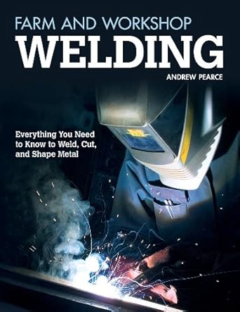 farm and workshop welding everything you need to know to weld cut and shape metal over 400 step by step