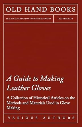 a guide to making leather gloves a collection of historical articles on the methods and materials used in