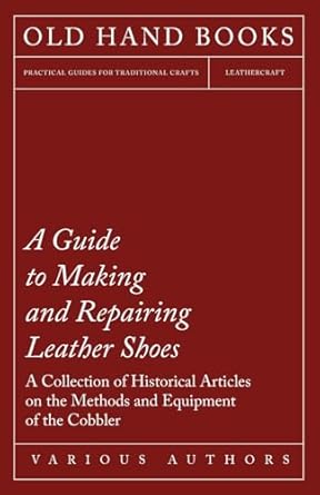 a guide to making and repairing leather shoes a collection of historical articles on the methods and