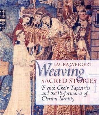 weaving sacred stories french choir tapestries and the performance of clerical identity 1st edition laura