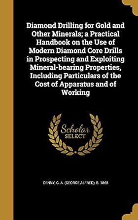 diamond drilling for gold and other minerals a practical handbook on the use of modern diamond core drills in