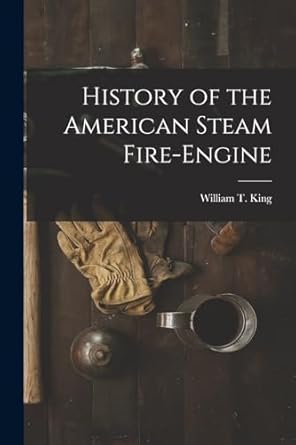 history of the american steam fire engine 1st edition william t king 1015693326, 978-1015693326