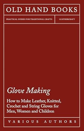 glove making how to make leather knitted crochet and string gloves for men women and children 1st edition