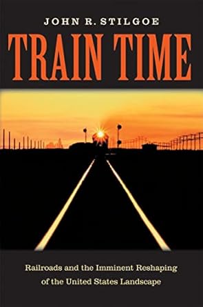 train time railroads and the imminent reshaping of the united states landscape 1st edition john r stilgoe