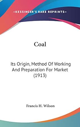 coal its origin method of working and preparation for market 1st edition francis h wilson 143660365x,