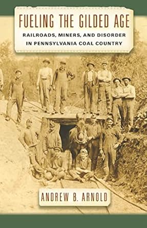 fueling the gilded age railroads miners and disorder in pennsylvania coal country 1st edition andrew b arnold