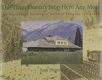 the train doesnt stop here any more an illustrated history of railway stations in canada 1st edition ron