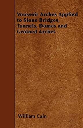 voussoir arches applied to stone bridges tunnels domes and groined arches 1st edition professor william cain