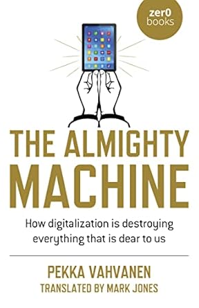 the almighty machine how digitalization is destroying everything that is dear to us 1st edition pekka