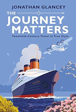 the journey matters twentieth century travel in true style 1st edition jonathan glancey 1786494167,
