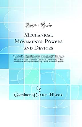 mechanical movements powers and devices a treatise describing mechanical movements and devices used in