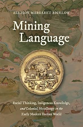 mining language racial thinking indigenous knowledge and colonial metallurgy in the early modern iberian