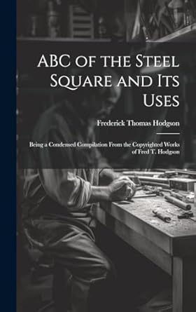 abc of the steel square and its uses being a condensed compilation from the copyrighted works of fred t