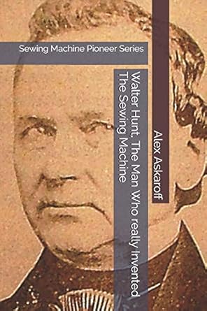 walter hunt the man who really invented the sewing machine sewing machine pioneer series 1st edition alex