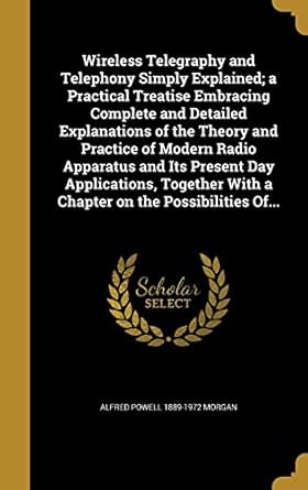 wireless telegraphy and telephony simply explained a practical treatise embracing complete and detailed