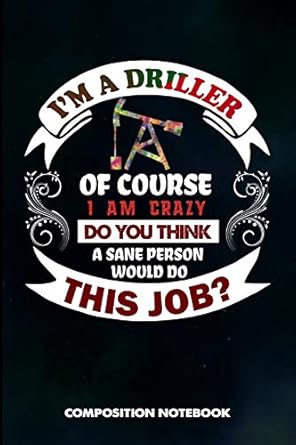 i am a driller of course i am crazy do you think a sane person would do this job composition notebook