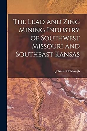 the lead and zinc mining industry of southwest missouri and southeast kansas 1st edition john r holibaugh