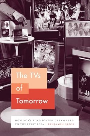 the tvs of tomorrow how rcas flat screen dreams led to the first lcds 1st edition benjamin gross 022651997x,