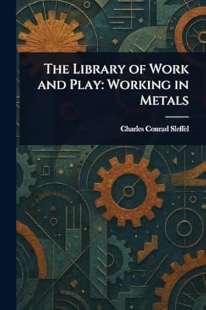 the library of work and play working in metals 1st edition charles conrad sleffel 102316910x, 978-1023169103