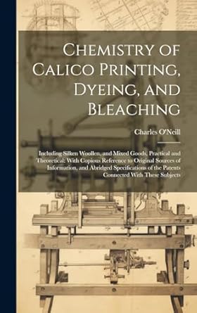 chemistry of calico printing dyeing and bleaching including silken woollen and mixed goods practical and
