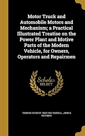 motor truck and automobile motors and mechanism a practical illustrated treatise on the power plant and