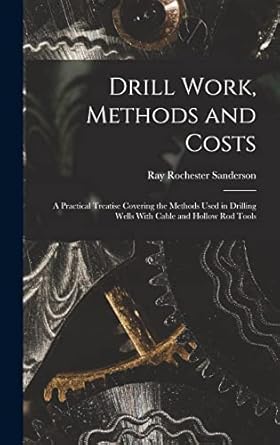 drill work methods and costs a practical treatise covering the methods used in drilling wells with cable and