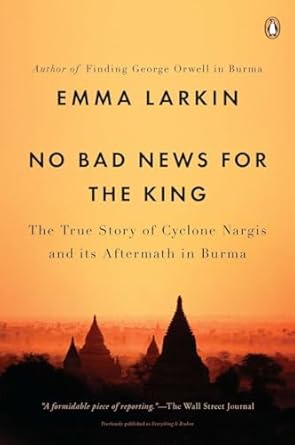 no bad news for the king the true story of cyclone nargis and its aftermath in burma 1st edition emma larkin