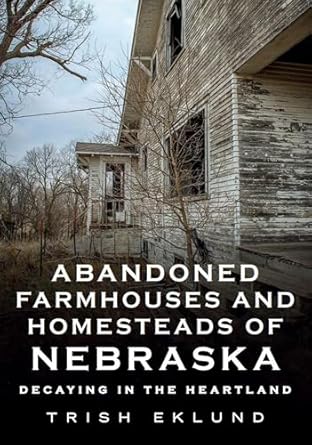 abandoned farmhouses and homesteads of nebraska decaying in the heartland 1st edition trish eklund