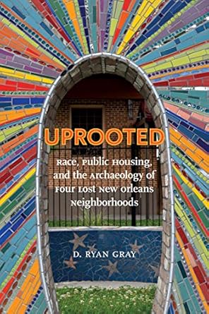 uprooted race public housing and the archaeology of four lost new orleans neighborhoods 1st edition d ryan