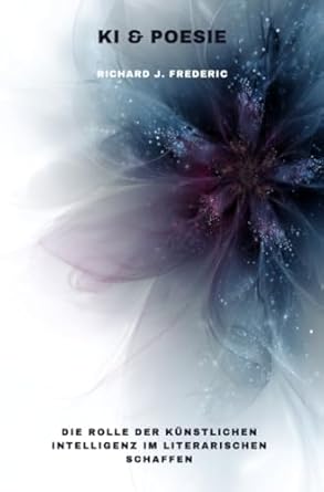 ki and poesie die rolle der kunstlichen intelligenz im literarischen schaffen 1st edition richard j frederic